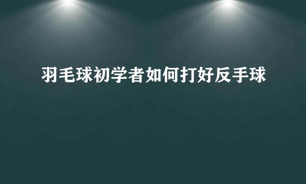 羽毛球初学者如何打好反手球