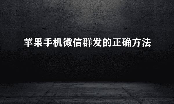 苹果手机微信群发的正确方法