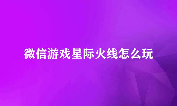 微信游戏星际火线怎么玩