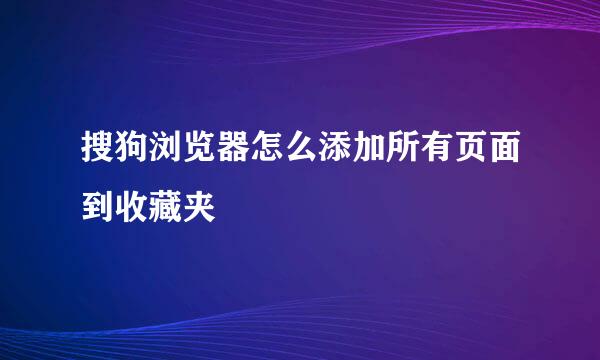 搜狗浏览器怎么添加所有页面到收藏夹