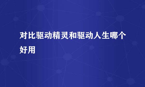 对比驱动精灵和驱动人生哪个好用