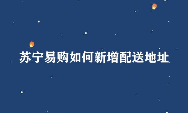 苏宁易购如何新增配送地址