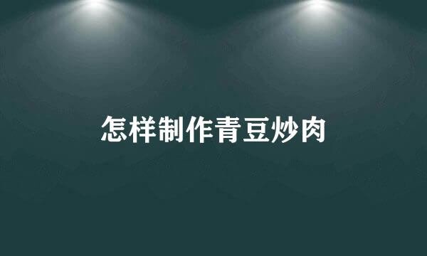 怎样制作青豆炒肉