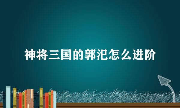 神将三国的郭汜怎么进阶