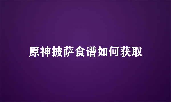 原神披萨食谱如何获取