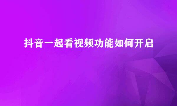 抖音一起看视频功能如何开启