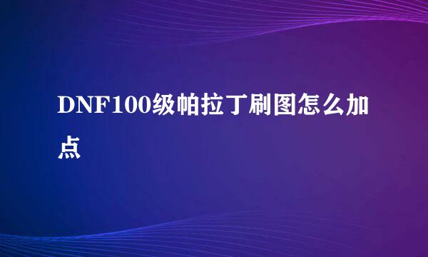 DNF100级帕拉丁刷图怎么加点