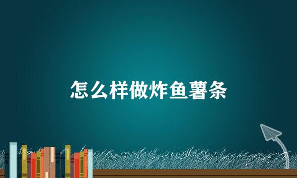 怎么样做炸鱼薯条