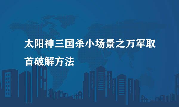 太阳神三国杀小场景之万军取首破解方法
