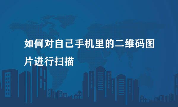 如何对自己手机里的二维码图片进行扫描