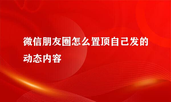 微信朋友圈怎么置顶自己发的动态内容