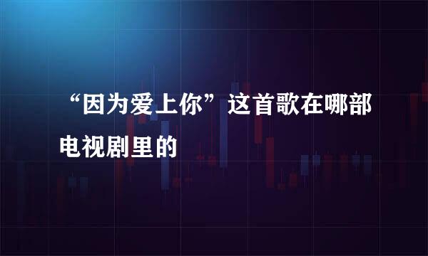 “因为爱上你”这首歌在哪部电视剧里的