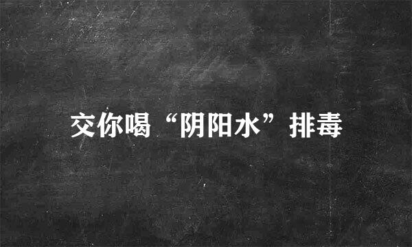交你喝“阴阳水”排毒