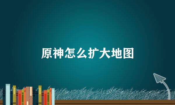 原神怎么扩大地图