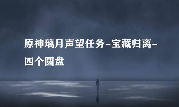原神璃月声望任务-宝藏归离-四个圆盘