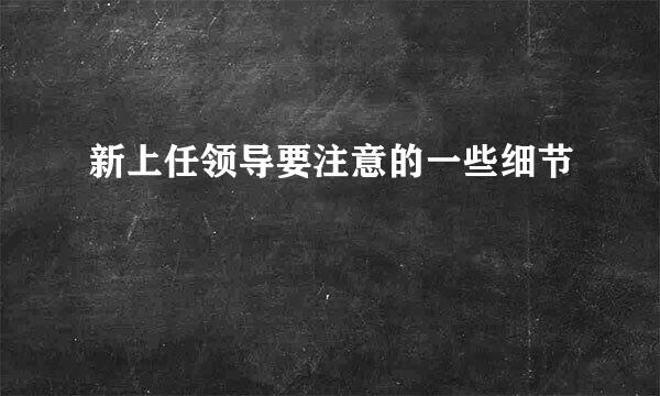 新上任领导要注意的一些细节