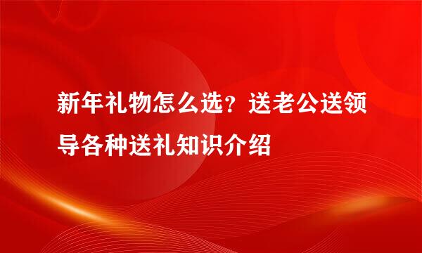 新年礼物怎么选？送老公送领导各种送礼知识介绍