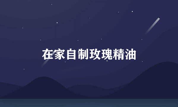 在家自制玫瑰精油