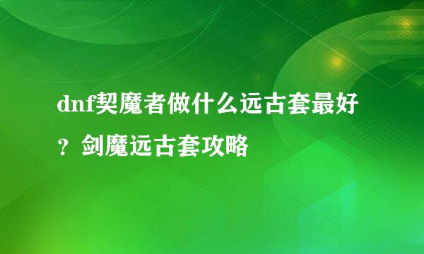 dnf契魔者做什么远古套最好？剑魔远古套攻略