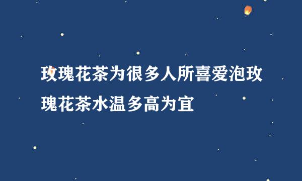 玫瑰花茶为很多人所喜爱泡玫瑰花茶水温多高为宜