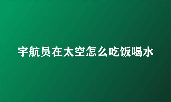 宇航员在太空怎么吃饭喝水