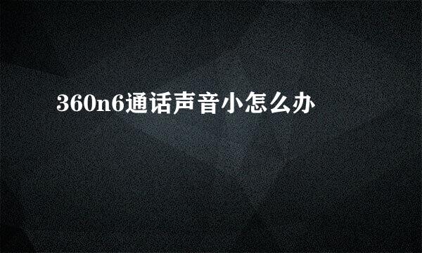 360n6通话声音小怎么办