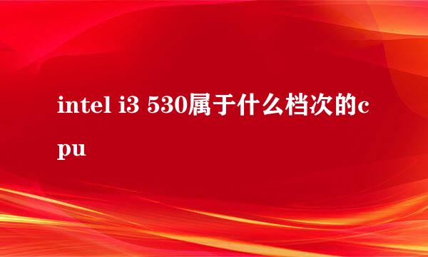 intel i3 530属于什么档次的cpu