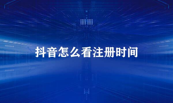抖音怎么看注册时间