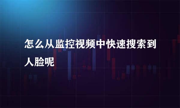 怎么从监控视频中快速搜索到人脸呢