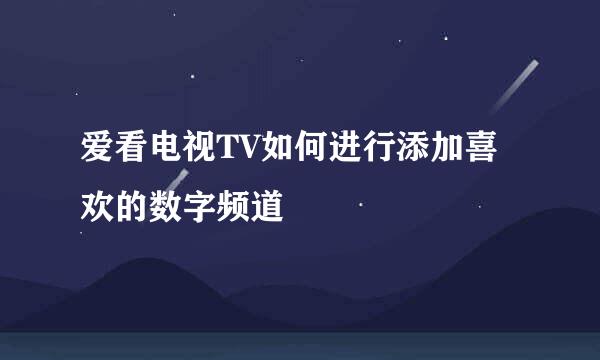 爱看电视TV如何进行添加喜欢的数字频道