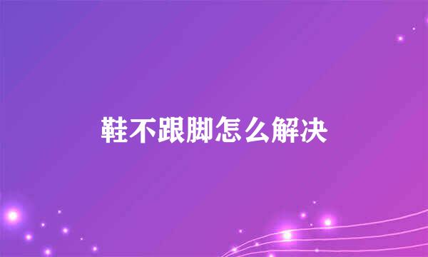 鞋不跟脚怎么解决