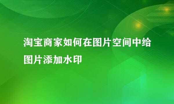 淘宝商家如何在图片空间中给图片添加水印