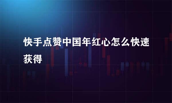 快手点赞中国年红心怎么快速获得