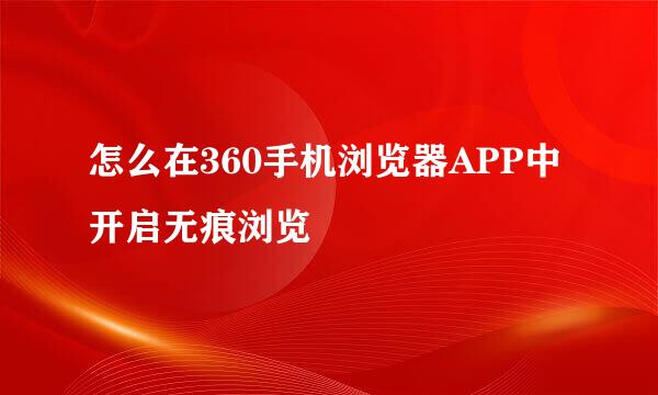 怎么在360手机浏览器APP中开启无痕浏览