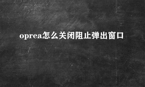 oprea怎么关闭阻止弹出窗口