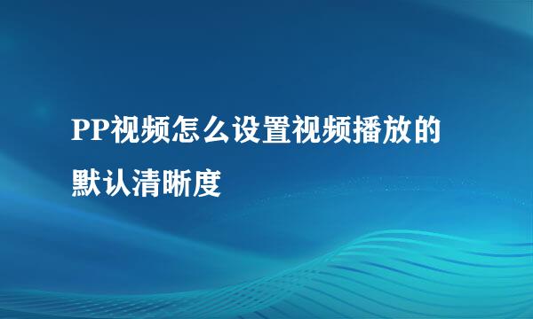 PP视频怎么设置视频播放的默认清晰度