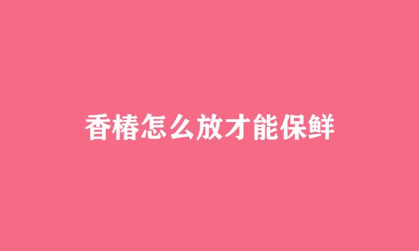 香椿怎么放才能保鲜