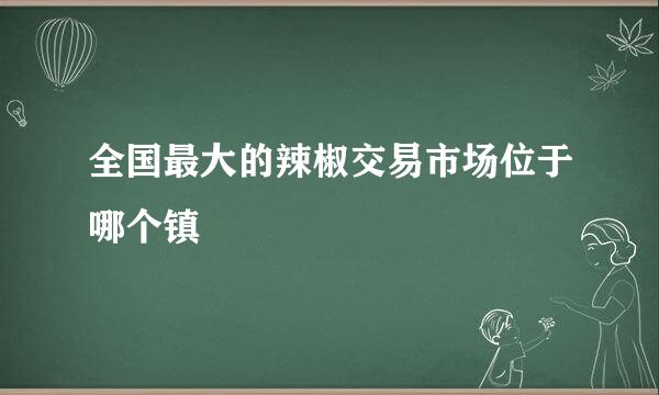 全国最大的辣椒交易市场位于哪个镇