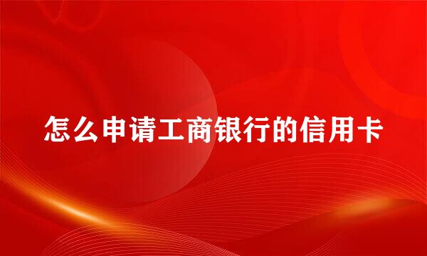 怎么申请工商银行的信用卡