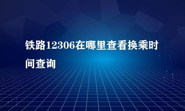 铁路12306在哪里查看换乘时间查询