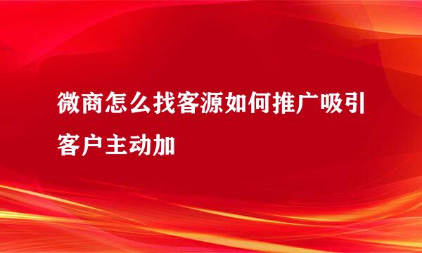 微商怎么找客源如何推广吸引客户主动加