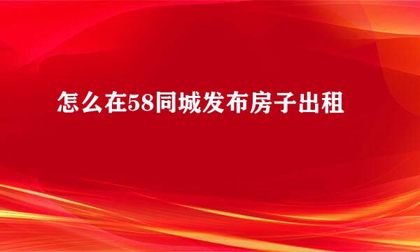 怎么在58同城发布房子出租