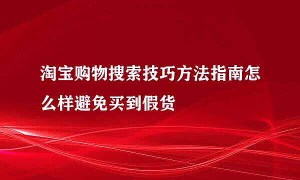 淘宝购物搜索技巧方法指南怎么样避免买到假货