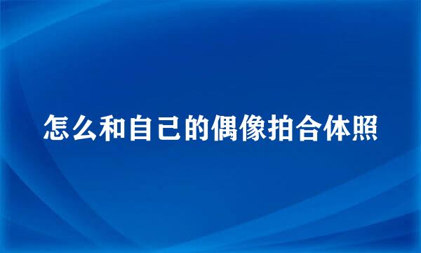 怎么和自己的偶像拍合体照