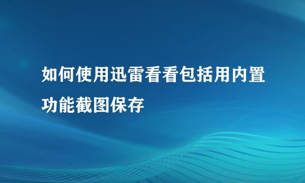 如何使用迅雷看看包括用内置功能截图保存