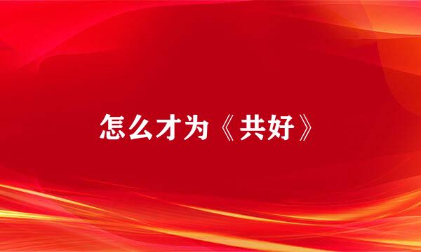 怎么才为《共好》