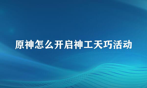 原神怎么开启神工天巧活动