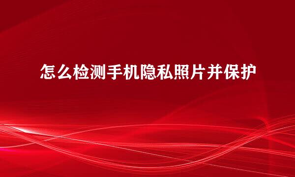 怎么检测手机隐私照片并保护