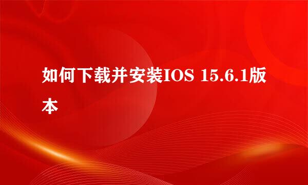 如何下载并安装IOS 15.6.1版本