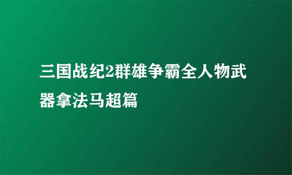 三国战纪2群雄争霸全人物武器拿法马超篇